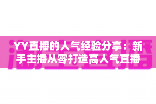 YY直播的人气经验分享：新手主播从零打造高人气直播间的实战指南
