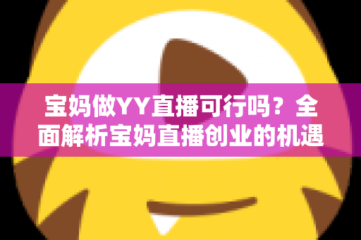 宝妈做YY直播可行吗?全面解析宝妈直播创业的机遇、挑战与实操指南 宝妈做YY直播可行吗?全面解析宝妈直播创业的机遇、挑战与实操指南