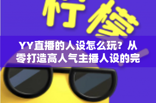 YY直播的人设怎么玩?从零打造高人气主播人设的完整实战攻略 YY直播的人设怎么玩?从零打造高人气主播人设的完整实战攻略