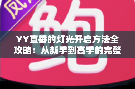 YY直播的灯光开启方法全攻略：从新手到高手的完整实操指南