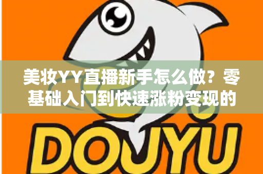 美妆YY直播新手怎么做？零基础入门到快速涨粉变现的完整实战攻略