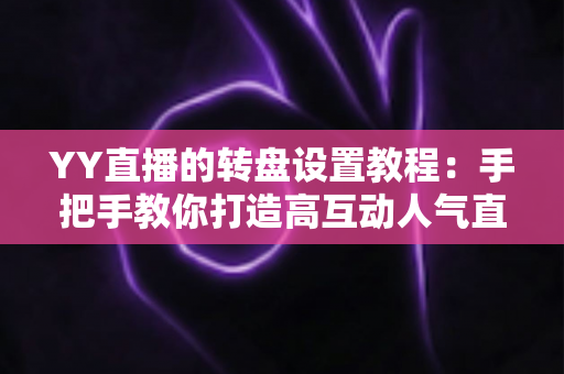 YY直播的转盘设置教程：手把手教你打造高互动人气直播间