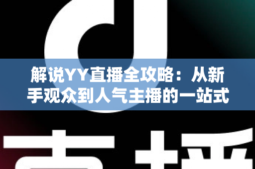 解说YY直播全攻略：从新手观众到人气主播的一站式指南