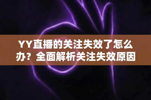 YY直播的关注失效了怎么办？全面解析关注失效原因与实用解决方法指南