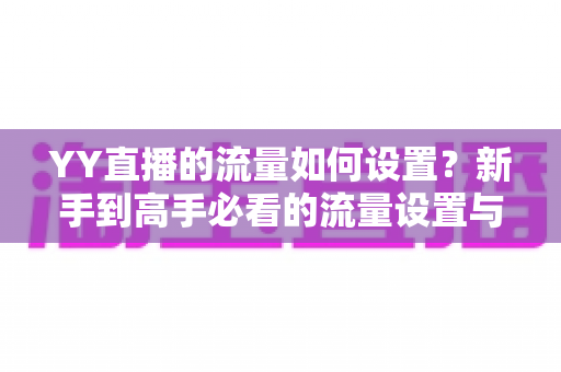 YY直播的流量如何设置？新手到高手必看的流量设置与运营全攻略