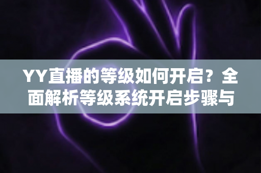 YY直播的等级如何开启？全面解析等级系统开启步骤与快速升级攻略