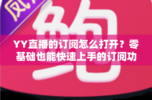 YY直播的订阅怎么打开?零基础也能快速上手的订阅功能开启全攻略 YY直播的订阅怎么打开?零基础也能快速上手的订阅功能开启全攻略