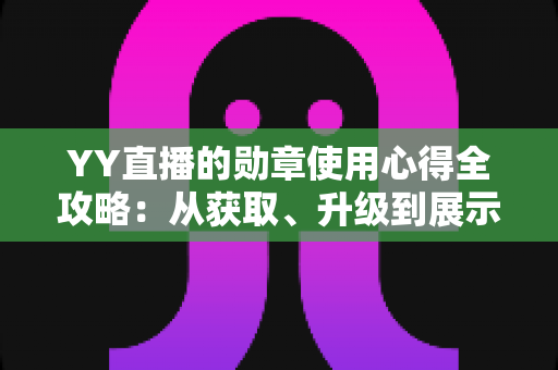 YY直播的勋章使用心得全攻略：从获取、升级到展示，助你玩转直播间身份标识