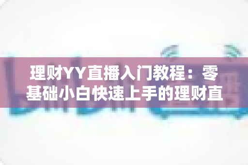 理财YY直播入门教程：零基础小白快速上手的理财直播实战指南