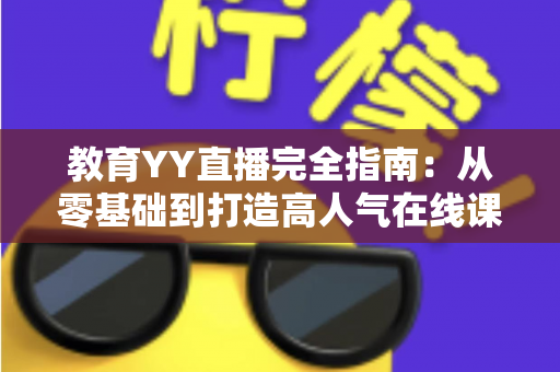 教育YY直播完全指南：从零基础到打造高人气在线课堂的实战秘籍