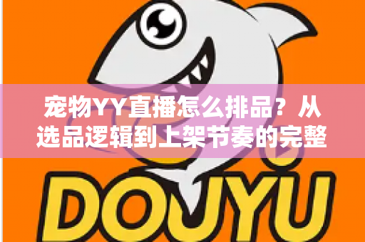宠物YY直播怎么排品？从选品逻辑到上架节奏的完整实战指南