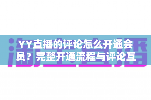 YY直播的评论怎么开通会员？完整开通流程与评论互动特权全解析