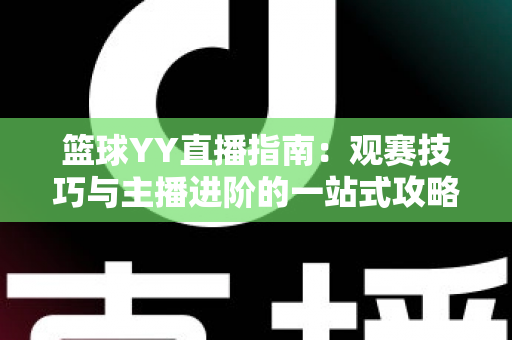 篮球YY直播指南:观赛技巧与主播进阶的一站式攻略 篮球YY直播指南:观赛技巧与主播进阶的一站式攻略