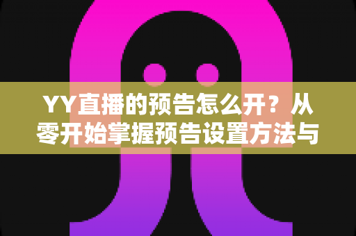 YY直播的预告怎么开?从零开始掌握预告设置方法与吸粉运营全攻略 YY直播的预告怎么开?从零开始掌握预告设置方法与吸粉运营全攻略