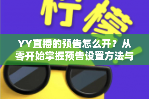 YY直播的预告怎么开?从零开始掌握预告设置方法与吸粉运营全攻略 YY直播的预告怎么开?从零开始掌握预告设置方法与吸粉运营全攻略