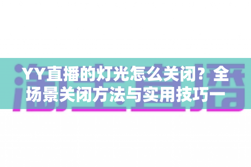 YY直播的灯光怎么关闭？全场景关闭方法与实用技巧一网打尽