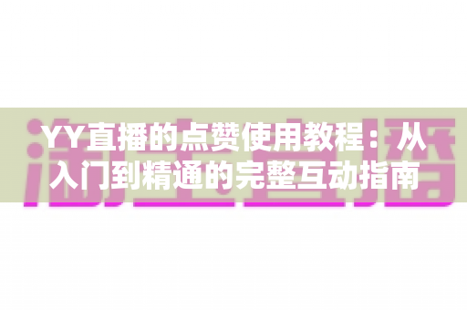 YY直播的点赞使用教程：从入门到精通的完整互动指南，助你快速玩转直播间点赞功能