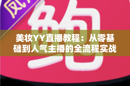 美妆YY直播教程:从零基础到人气主播的全流程实战攻略 美妆YY直播教程:从零基础到人气主播的全流程实战攻略