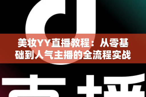 美妆YY直播教程：从零基础到人气主播的全流程实战攻略