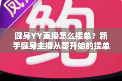健身YY直播怎么接单？新手健身主播从零开始的接单变现全攻略