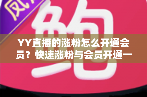 YY直播的涨粉怎么开通会员?快速涨粉与会员开通一站式全攻略 YY直播的涨粉怎么开通会员?快速涨粉与会员开通一站式全攻略