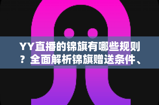 YY直播的锦旗有哪些规则？全面解析锦旗赠送条件、展示方式与常见问题