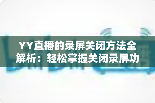 YY直播的录屏关闭方法全解析：轻松掌握关闭录屏功能与隐私保护实用指南