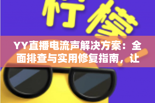 YY直播电流声解决方案：全面排查与实用修复指南，让直播音质瞬间清晰干净
