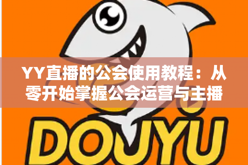 YY直播的公会使用教程：从零开始掌握公会运营与主播成长全攻略