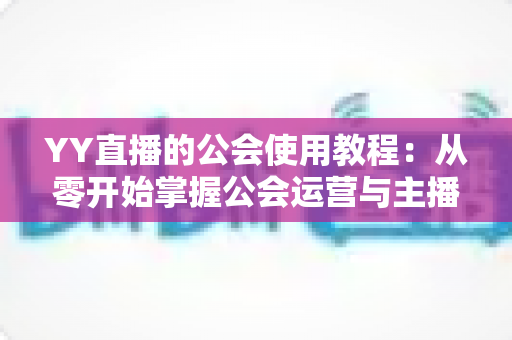 YY直播的公会使用教程：从零开始掌握公会运营与主播成长全攻略