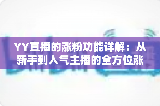 YY直播的涨粉功能详解：从新手到人气主播的全方位涨粉指南
