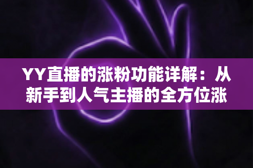YY直播的涨粉功能详解：从新手到人气主播的全方位涨粉指南