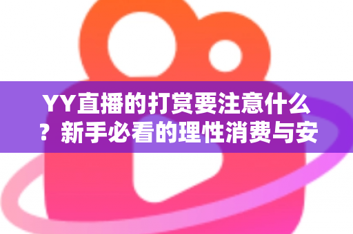 YY直播的打赏要注意什么？新手必看的理性消费与安全指南