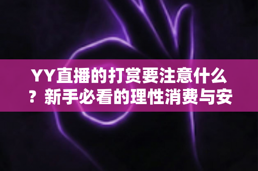 YY直播的打赏要注意什么？新手必看的理性消费与安全指南