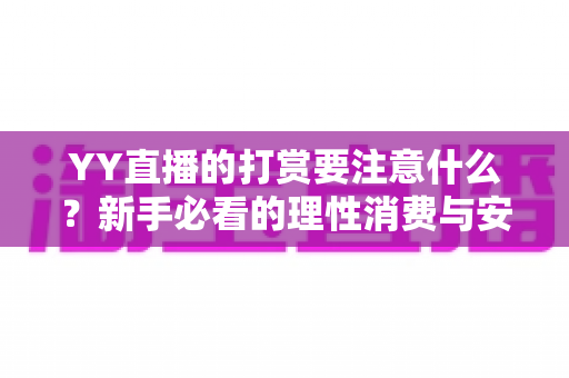YY直播的打赏要注意什么？新手必看的理性消费与安全指南