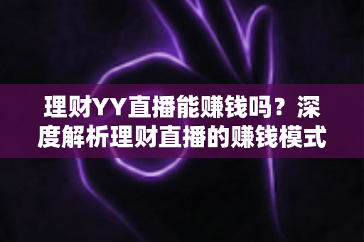 理财YY直播能赚钱吗？深度解析理财直播的赚钱模式、真实收入与避坑指南