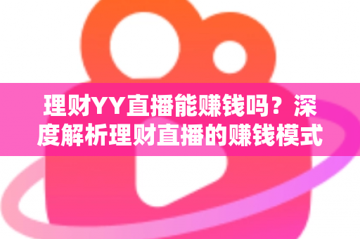 理财YY直播能赚钱吗？深度解析理财直播的赚钱模式、真实收入与避坑指南