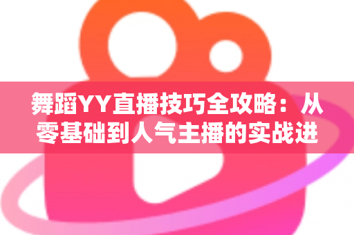 舞蹈YY直播技巧全攻略：从零基础到人气主播的实战进阶指南