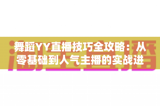 舞蹈YY直播技巧全攻略：从零基础到人气主播的实战进阶指南