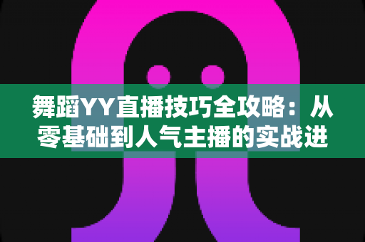 舞蹈YY直播技巧全攻略：从零基础到人气主播的实战进阶指南