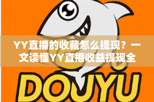 YY直播的收藏怎么提现？一文读懂YY直播收益提现全流程与实操技巧