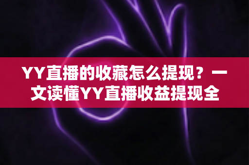 YY直播的收藏怎么提现？一文读懂YY直播收益提现全流程与实操技巧