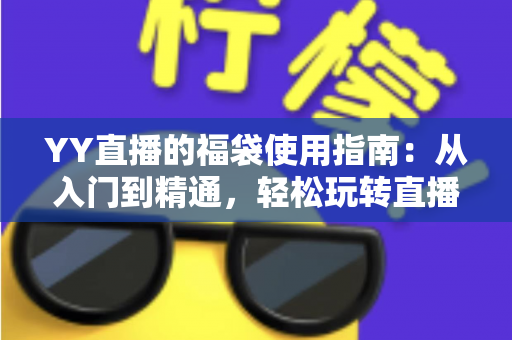 YY直播的福袋使用指南：从入门到精通，轻松玩转直播间福利互动新体验