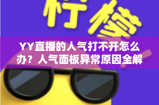 YY直播的人气打不开怎么办？人气面板异常原因全解析与实用解决方案大全