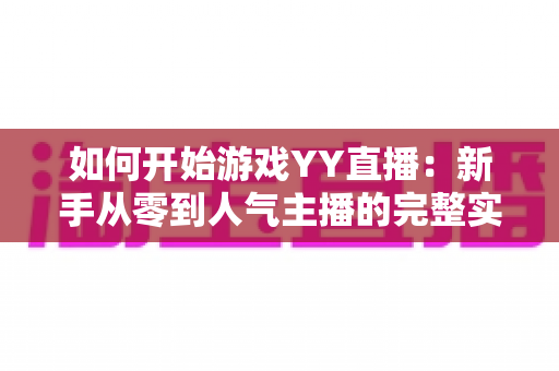 如何开始游戏YY直播：新手从零到人气主播的完整实战指南