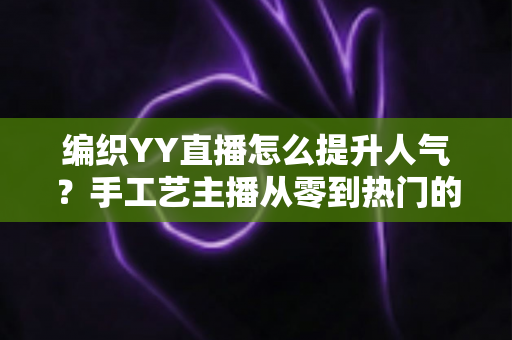 编织YY直播怎么提升人气？手工艺主播从零到热门的完整实战指南