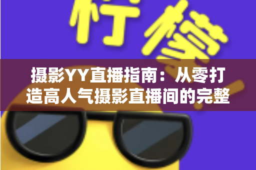 摄影YY直播指南：从零打造高人气摄影直播间的完整攻略
