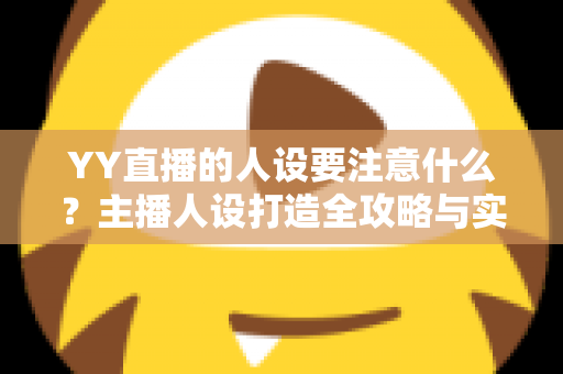 YY直播的人设要注意什么？主播人设打造全攻略与实战避坑指南