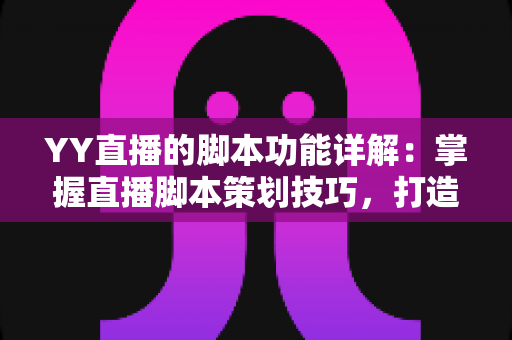 YY直播的脚本功能详解：掌握直播脚本策划技巧，打造高人气直播间的实战指南