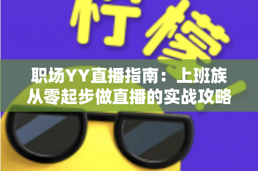 职场YY直播指南:上班族从零起步做直播的实战攻略与变现秘籍 职场YY直播指南:上班族从零起步做直播的实战攻略与变现秘籍